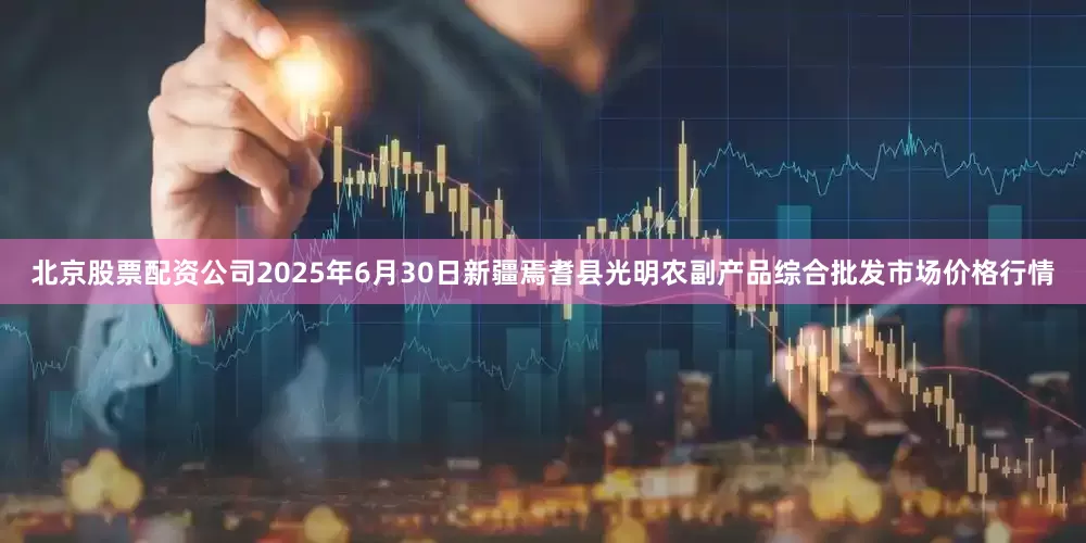 北京股票配资公司2025年6月30日新疆焉耆县光明农副产品综合批发市场价格行情