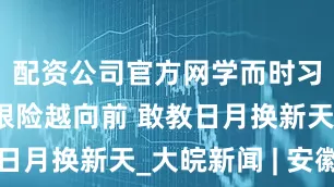 配资公司官方网学而时习之｜越是艰险越向前 敢教日月换新天_大皖新闻 | 安徽网