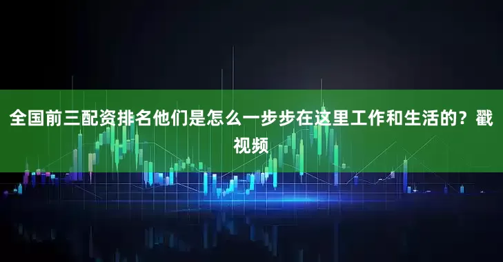 全国前三配资排名他们是怎么一步步在这里工作和生活的？戳视频