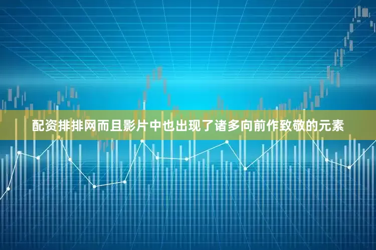 配资排排网而且影片中也出现了诸多向前作致敬的元素