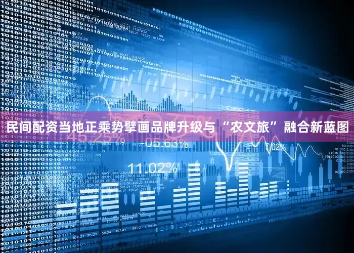 民间配资当地正乘势擘画品牌升级与 “农文旅” 融合新蓝图