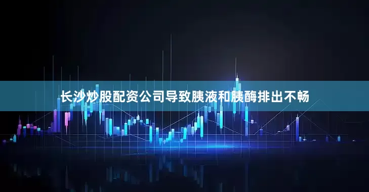 长沙炒股配资公司导致胰液和胰酶排出不畅