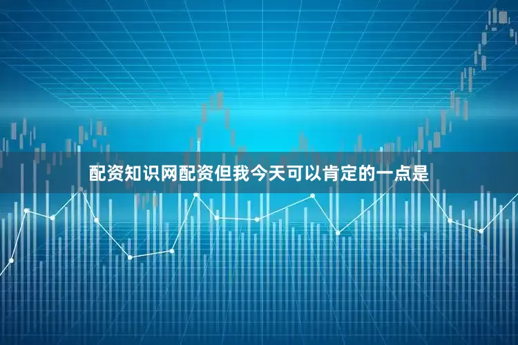 配资知识网配资但我今天可以肯定的一点是