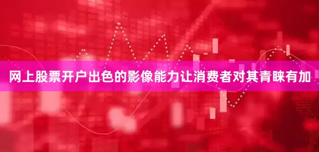 网上股票开户出色的影像能力让消费者对其青睐有加