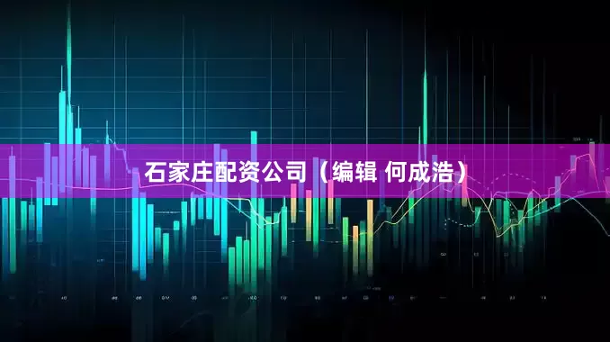 石家庄配资公司（编辑 何成浩）