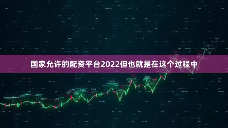 国家允许的配资平台2022但也就是在这个过程中