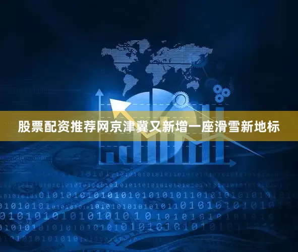 股票配资推荐网京津冀又新增一座滑雪新地标