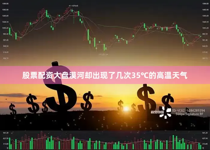 股票配资大盘漠河却出现了几次35℃的高温天气