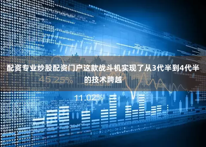 配资专业炒股配资门户这款战斗机实现了从3代半到4代半的技术跨越