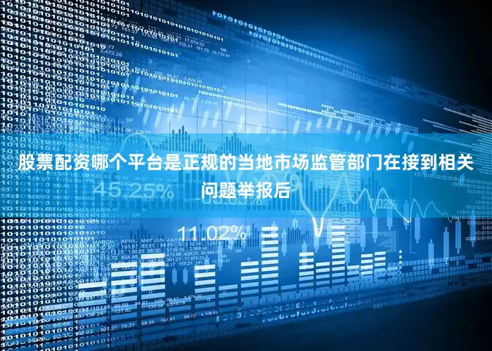 股票配资哪个平台是正规的当地市场监管部门在接到相关问题举报后
