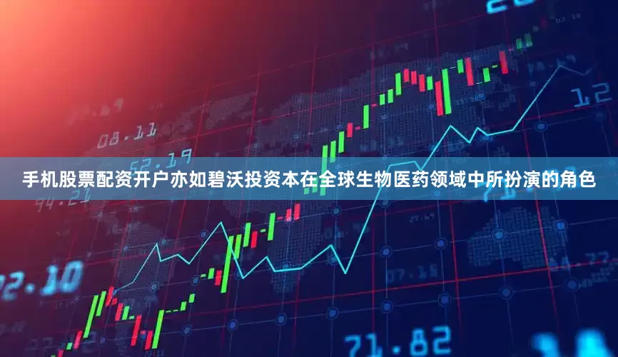 手机股票配资开户亦如碧沃投资本在全球生物医药领域中所扮演的角色