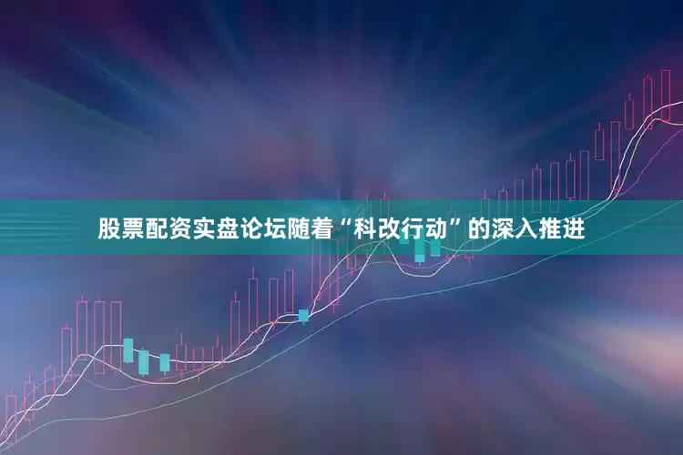 股票配资实盘论坛随着“科改行动”的深入推进