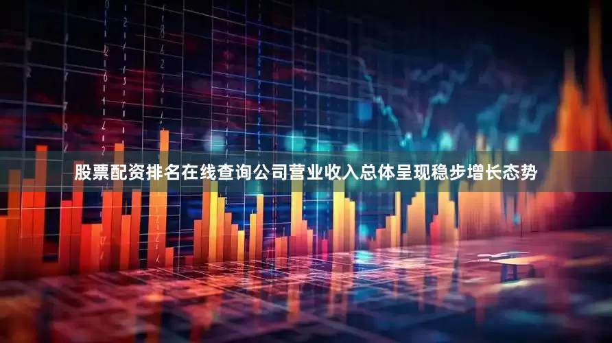 股票配资排名在线查询公司营业收入总体呈现稳步增长态势
