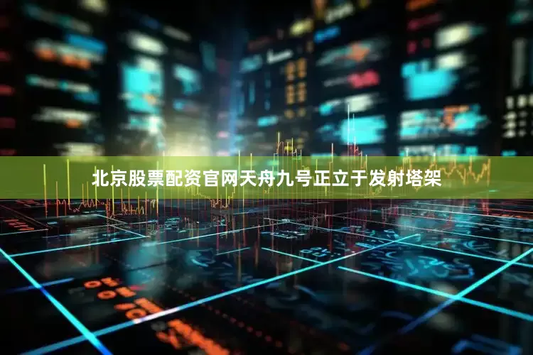 北京股票配资官网天舟九号正立于发射塔架
