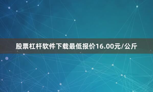 股票杠杆软件下载最低报价16.00元/公斤