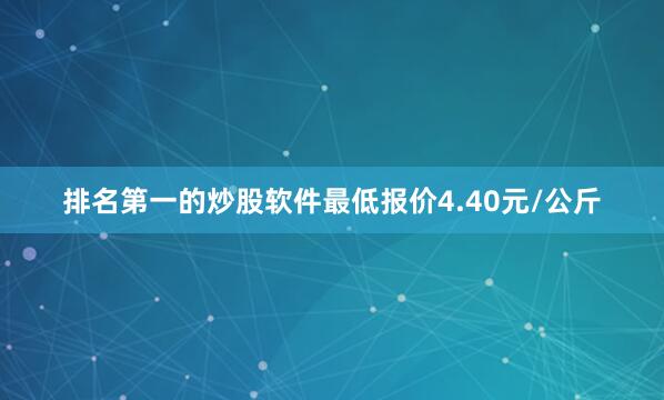 排名第一的炒股软件最低报价4.40元/公斤