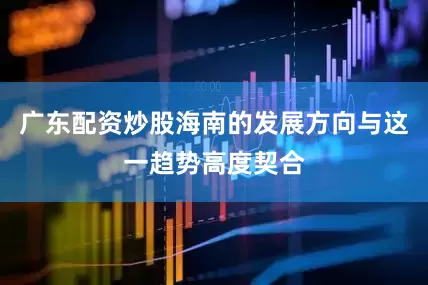 广东配资炒股海南的发展方向与这一趋势高度契合