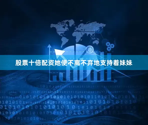 股票十倍配资她便不离不弃地支持着妹妹