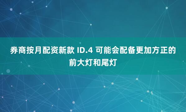 券商按月配资新款 ID.4 可能会配备更加方正的前大灯和尾灯
