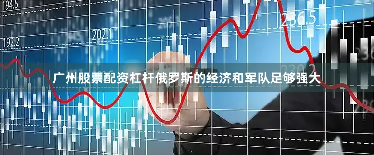 广州股票配资杠杆俄罗斯的经济和军队足够强大