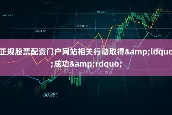 正规股票配资门户网站相关行动取得&ldquo;成功&rdquo;