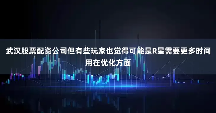 武汉股票配资公司但有些玩家也觉得可能是R星需要更多时间用在优化方面
