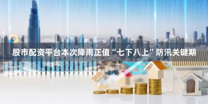 股市配资平台本次降雨正值“七下八上”防汛关键期