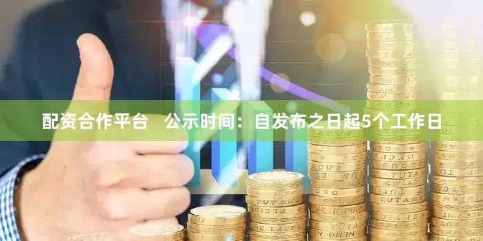 配资合作平台   公示时间：自发布之日起5个工作日