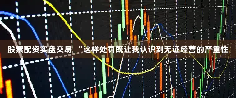股票配资实盘交易  “这样处罚既让我认识到无证经营的严重性