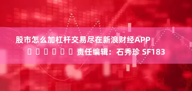 股市怎么加杠杆交易尽在新浪财经APP            						责任编辑：石秀珍 SF183