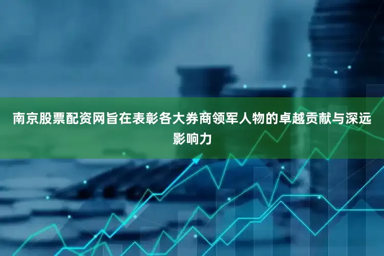 南京股票配资网旨在表彰各大券商领军人物的卓越贡献与深远影响力