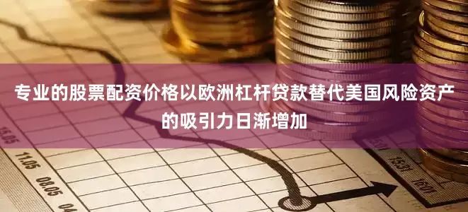 专业的股票配资价格以欧洲杠杆贷款替代美国风险资产的吸引力日渐增加