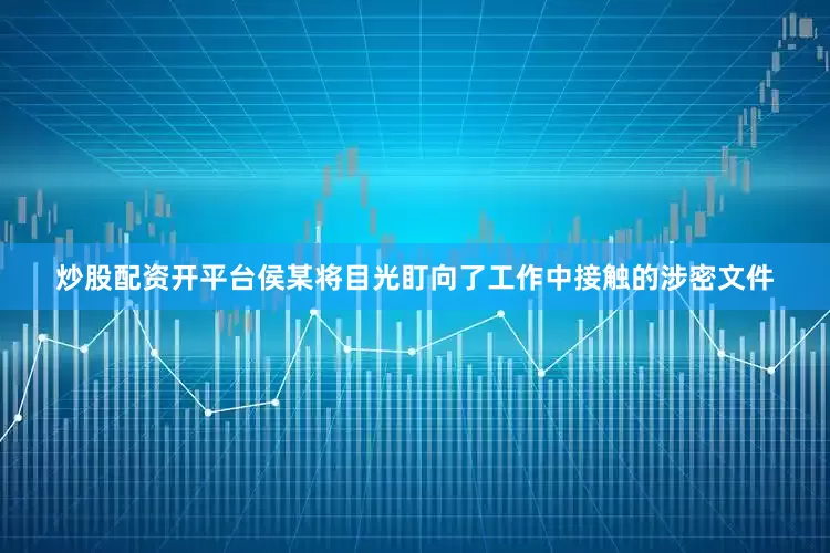 炒股配资开平台侯某将目光盯向了工作中接触的涉密文件