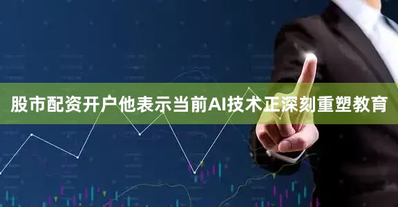 股市配资开户他表示当前AI技术正深刻重塑教育