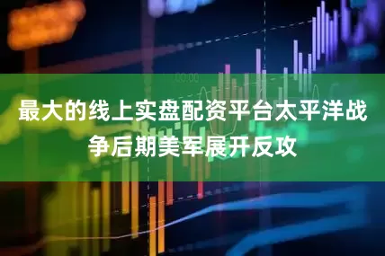 最大的线上实盘配资平台太平洋战争后期美军展开反攻