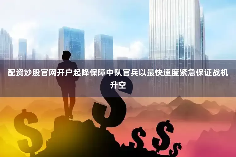 配资炒股官网开户起降保障中队官兵以最快速度紧急保证战机升空
