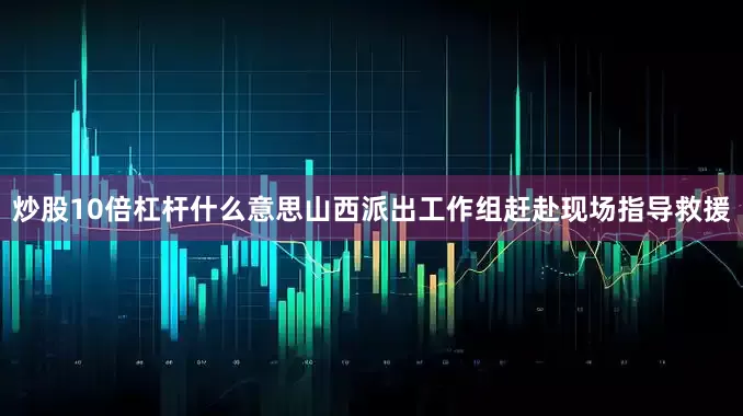 炒股10倍杠杆什么意思山西派出工作组赶赴现场指导救援