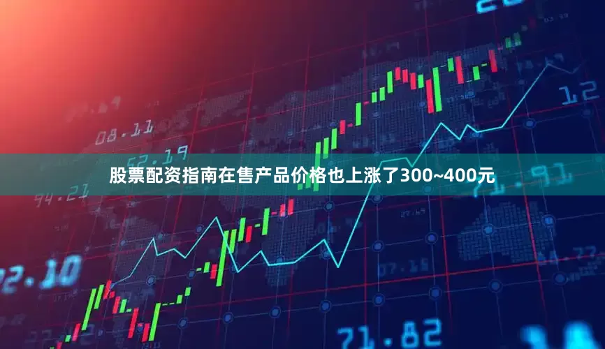 股票配资指南在售产品价格也上涨了300~400元