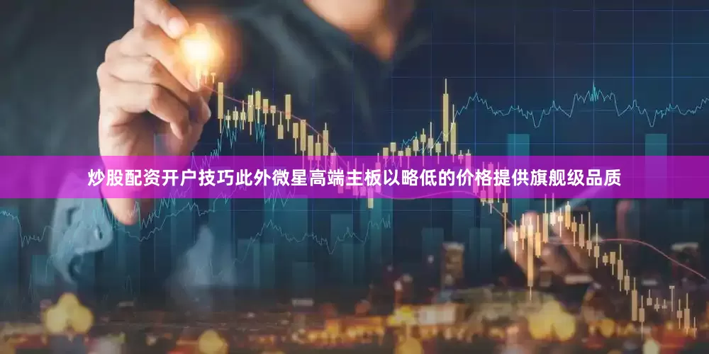 炒股配资开户技巧此外微星高端主板以略低的价格提供旗舰级品质