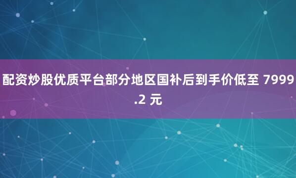 配资炒股优质平台部分地区国补后到手价低至 7999.2 元