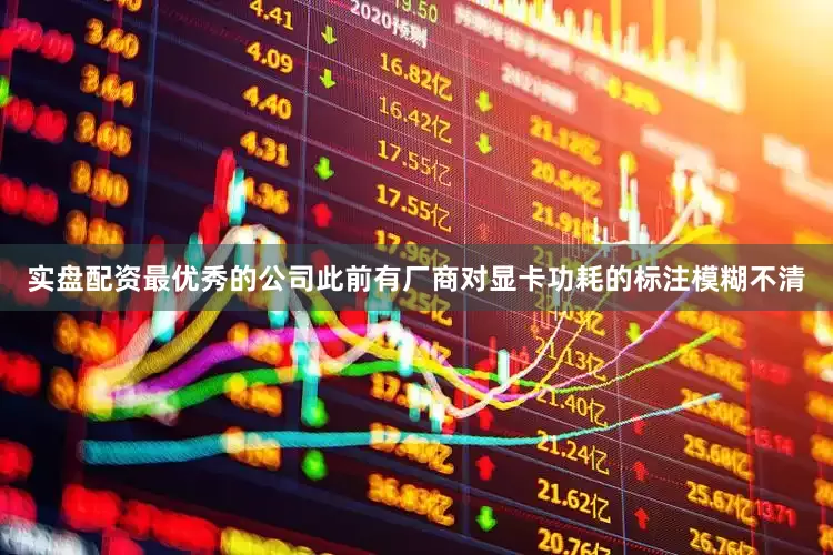 实盘配资最优秀的公司此前有厂商对显卡功耗的标注模糊不清