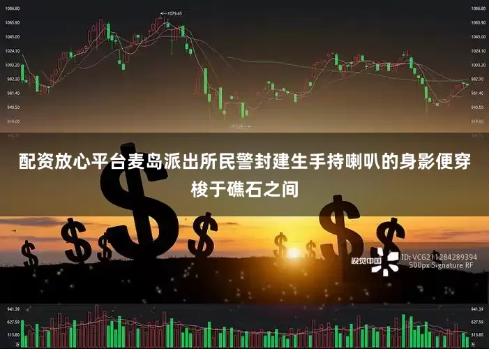 配资放心平台麦岛派出所民警封建生手持喇叭的身影便穿梭于礁石之间