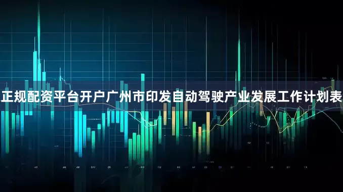 正规配资平台开户广州市印发自动驾驶产业发展工作计划表