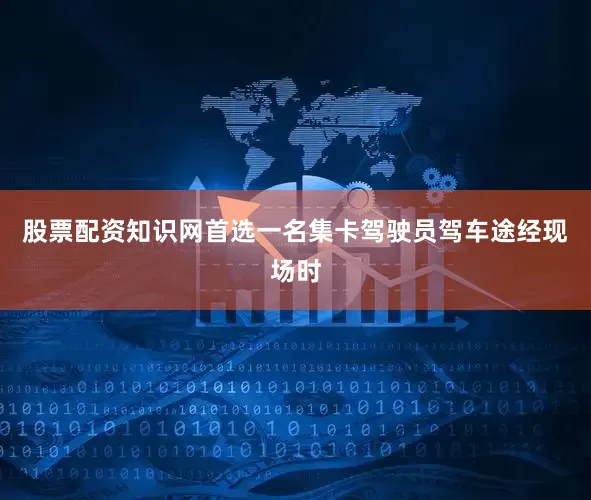 股票配资知识网首选一名集卡驾驶员驾车途经现场时
