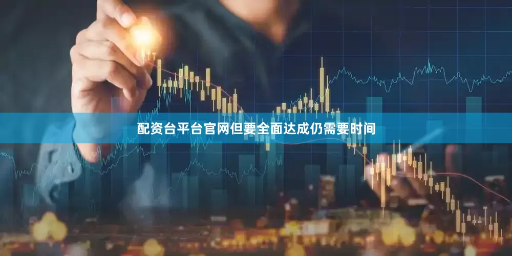 配资台平台官网但要全面达成仍需要时间