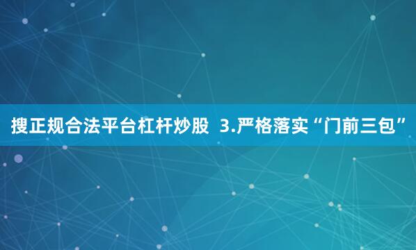 搜正规合法平台杠杆炒股  3.严格落实“门前三包”