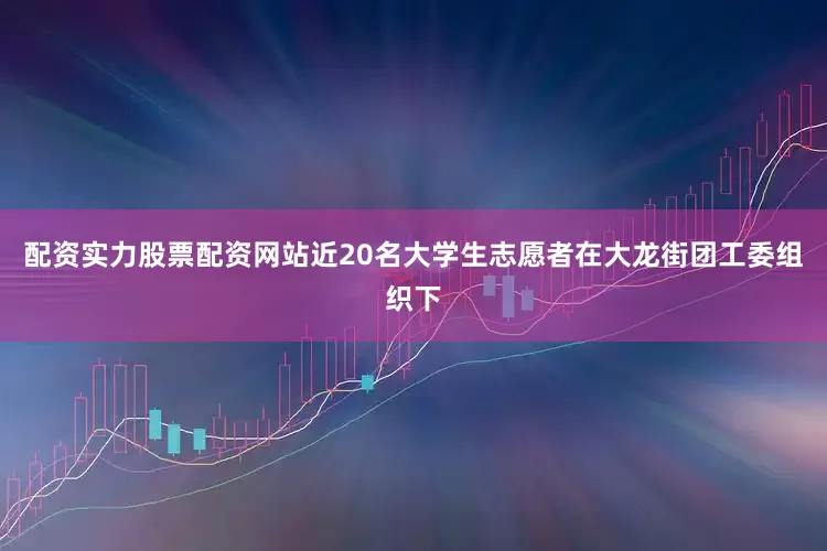 配资实力股票配资网站近20名大学生志愿者在大龙街团工委组织下