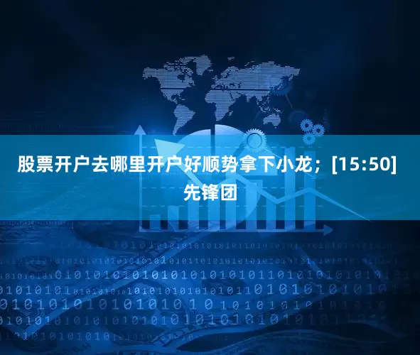 股票开户去哪里开户好顺势拿下小龙；[15:50] 先锋团