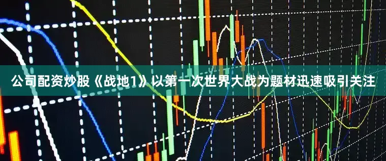 公司配资炒股《战地1》以第一次世界大战为题材迅速吸引关注