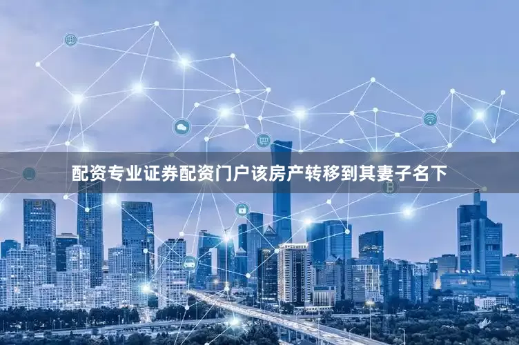 配资专业证券配资门户该房产转移到其妻子名下